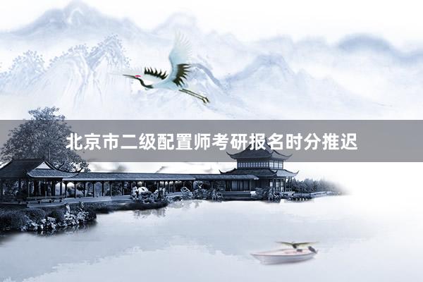 北京市二级配置师考研报名时分推迟