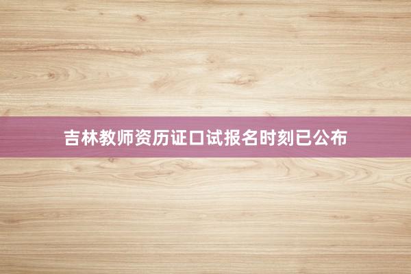 吉林教师资历证口试报名时刻已公布