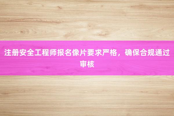 注册安全工程师报名像片要求严格，确保合规通过审核