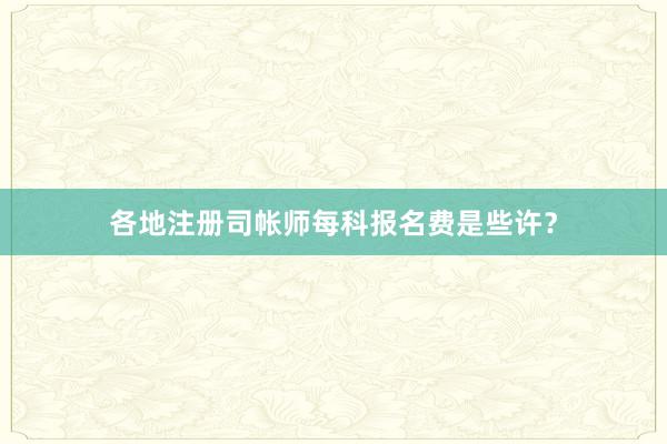 各地注册司帐师每科报名费是些许？