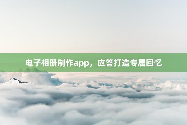 电子相册制作app，应答打造专属回忆