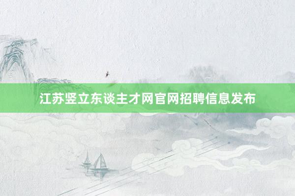 江苏竖立东谈主才网官网招聘信息发布