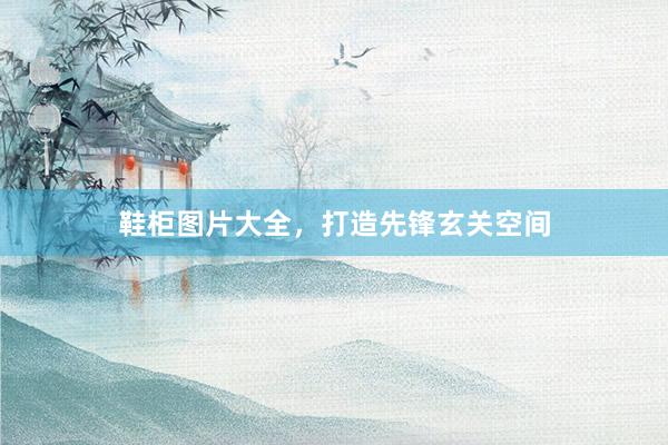 鞋柜图片大全，打造先锋玄关空间