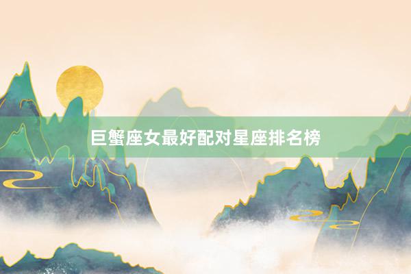 巨蟹座女最好配对星座排名榜