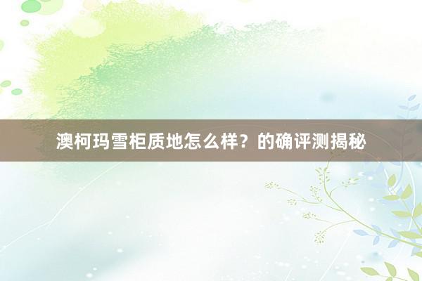 澳柯玛雪柜质地怎么样？的确评测揭秘