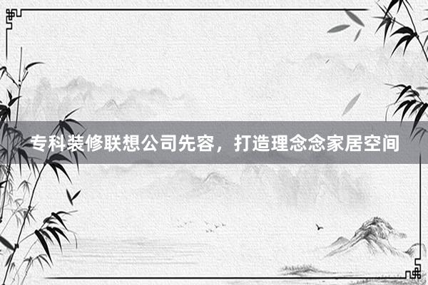 专科装修联想公司先容，打造理念念家居空间