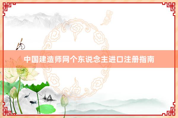 中国建造师网个东说念主进口注册指南