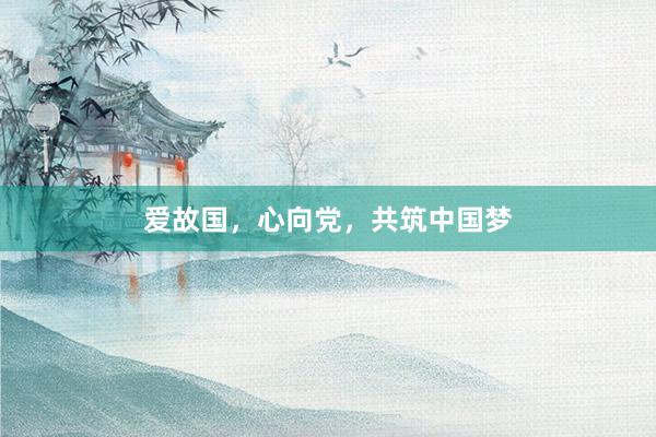 爱故国，心向党，共筑中国梦