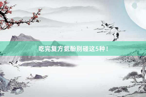 吃完复方氨酚别碰这5种！