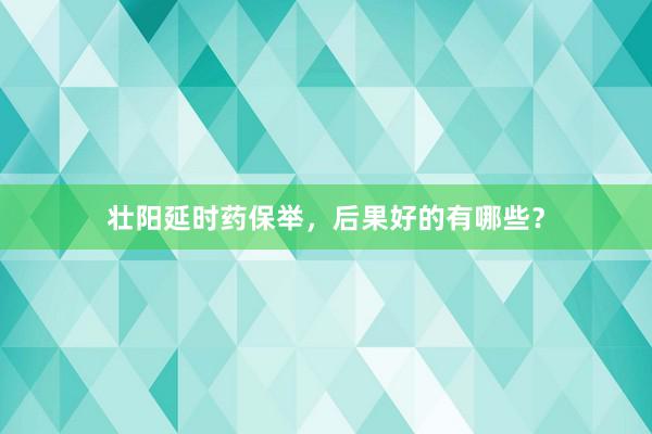 壮阳延时药保举，后果好的有哪些？