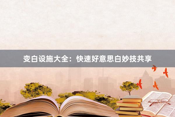 变白设施大全：快速好意思白妙技共享