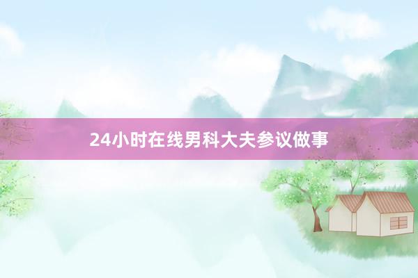 24小时在线男科大夫参议做事