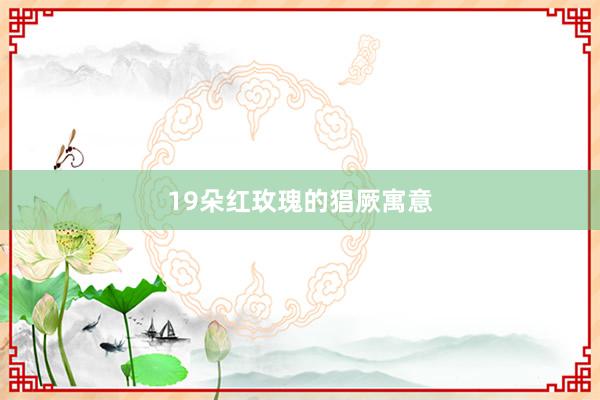 19朵红玫瑰的猖厥寓意