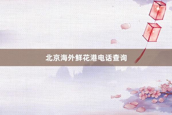 北京海外鲜花港电话查询