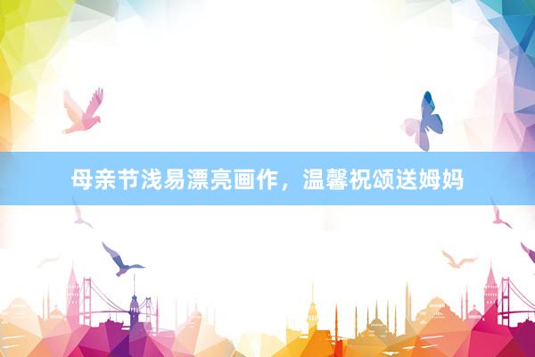 母亲节浅易漂亮画作,温馨祝颂送姆妈