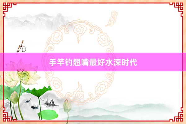 手竿钓翘嘴最好水深时代
