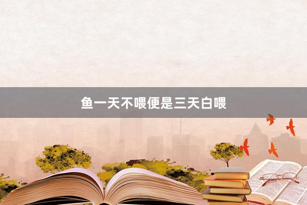 鱼一天不喂便是三天白喂