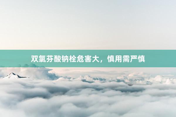 双氯芬酸钠栓危害大，慎用需严慎