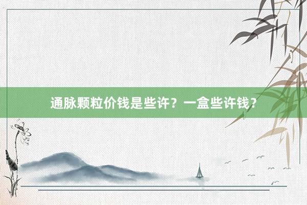 通脉颗粒价钱是些许？一盒些许钱？